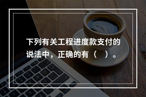 下列有关工程进度款支付的说法中，正确的有（　）。