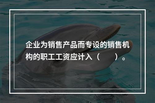 企业为销售产品而专设的销售机构的职工工资应计入（　　）。