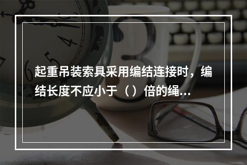 起重吊装索具采用编结连接时，编结长度不应小于（ ）倍的绳径，