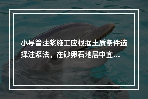 小导管注浆施工应根据土质条件选择注浆法，在砂卵石地层中宜采用