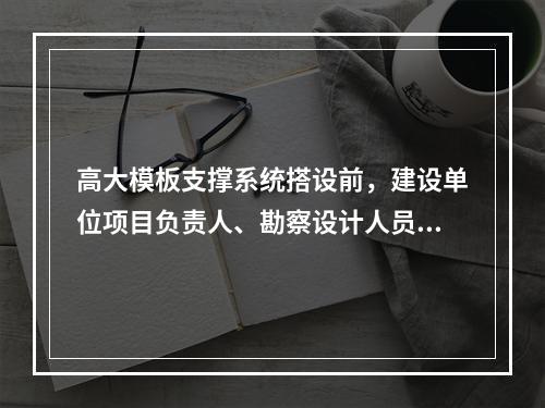 高大模板支撑系统搭设前，建设单位项目负责人、勘察设计人员方案