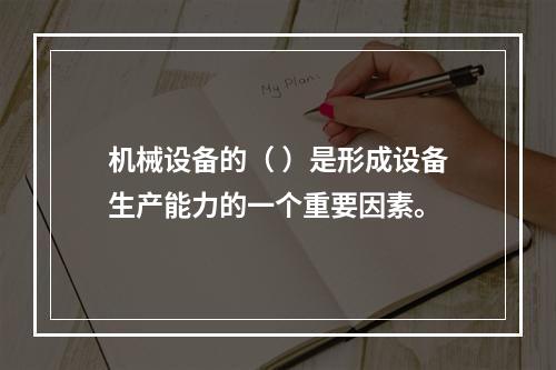 机械设备的（ ）是形成设备生产能力的一个重要因素。