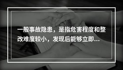 一般事故隐患，是指危害程度和整改难度较小，发现后能够立即整改