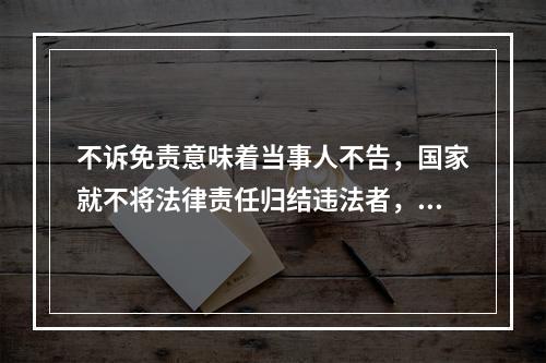 不诉免责意味着当事人不告，国家就不将法律责任归结违法者，亦即