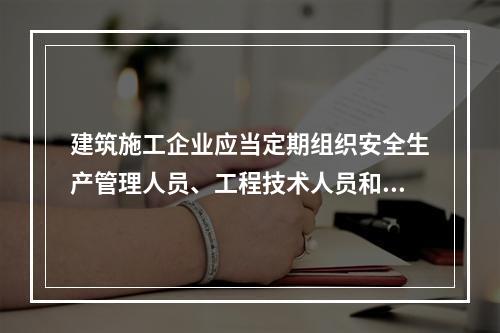 建筑施工企业应当定期组织安全生产管理人员、工程技术人员和其他