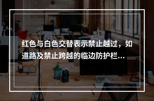 红色与白色交替表示禁止越过，如道路及禁止跨越的临边防护栏杆等