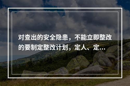 对查出的安全隐患，不能立即整改的要制定整改计划，定人、定措施