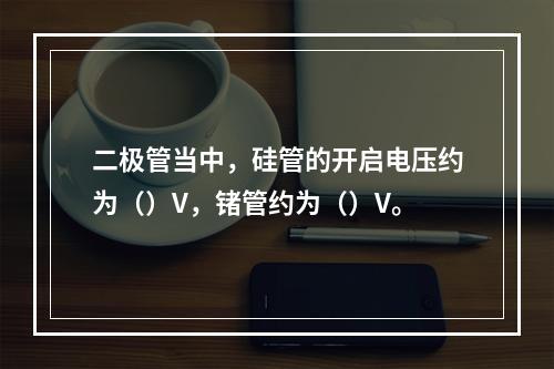 二极管当中，硅管的开启电压约为（）V，锗管约为（）V。