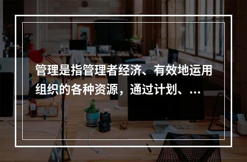 管理是指管理者经济、有效地运用组织的各种资源，通过计划、组织