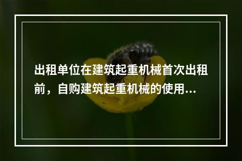 出租单位在建筑起重机械首次出租前，自购建筑起重机械的使用单位