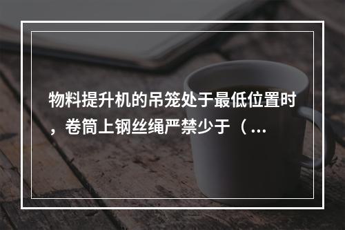 物料提升机的吊笼处于最低位置时，卷筒上钢丝绳严禁少于（ ）圈