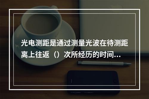 光电测距是通过测量光波在待测距离上往返（）次所经历的时间，来