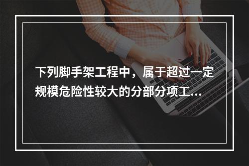 下列脚手架工程中，属于超过一定规模危险性较大的分部分项工程的