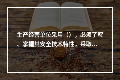 生产经营单位采用（），必须了解、掌握其安全技术特性，采取有效