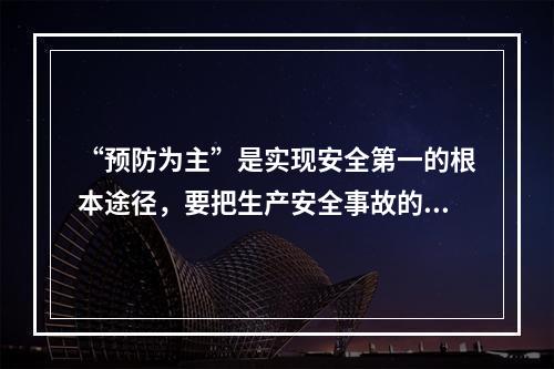 “预防为主”是实现安全第一的根本途径，要把生产安全事故的预防