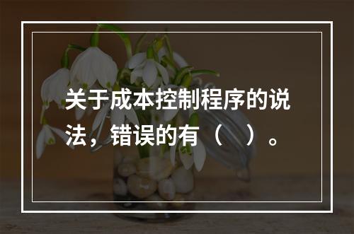 关于成本控制程序的说法，错误的有（　）。