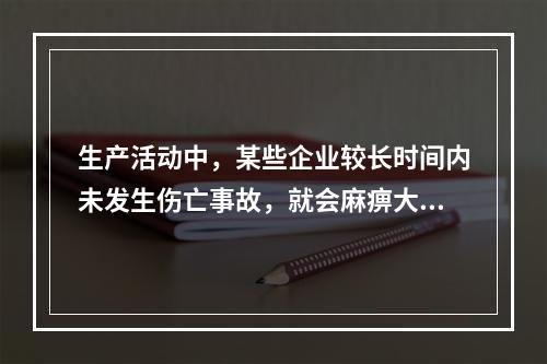 生产活动中，某些企业较长时间内未发生伤亡事故，就会麻痹大意，