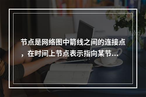 节点是网络图中箭线之间的连接点，在时间上节点表示指向某节点的