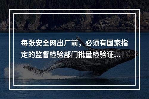 每张安全网出厂前，必须有国家指定的监督检验部门批量检验证和工