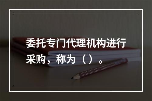 委托专门代理机构进行采购，称为（ ）。