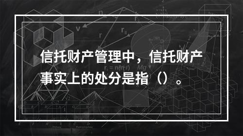 信托财产管理中，信托财产事实上的处分是指（）。