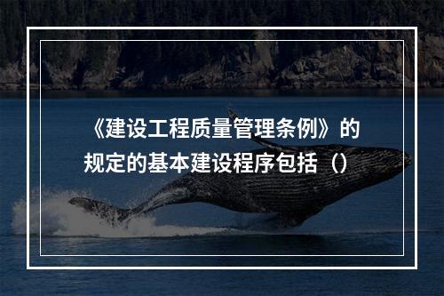 《建设工程质量管理条例》的规定的基本建设程序包括（）