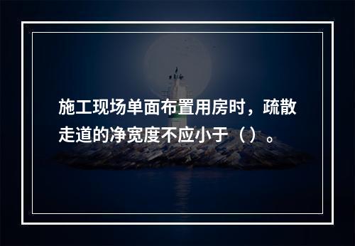 施工现场单面布置用房时，疏散走道的净宽度不应小于（ ）。