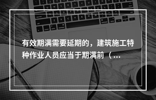 有效期满需要延期的，建筑施工特种作业人员应当于期满前（ ）个