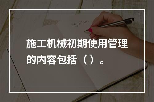 施工机械初期使用管理的内容包括（ ）。