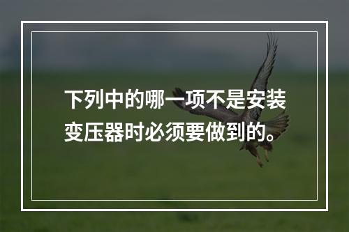 下列中的哪一项不是安装变压器时必须要做到的。