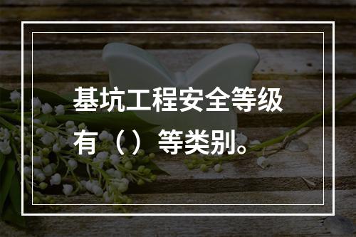 基坑工程安全等级有（ ）等类别。