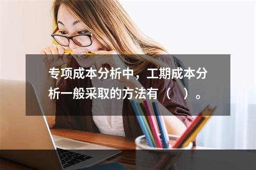 专项成本分析中，工期成本分析一般采取的方法有（　）。