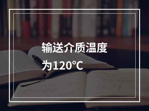 输送介质温度为120℃