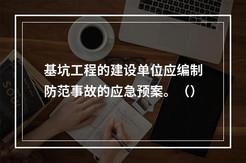 基坑工程的建设单位应编制防范事故的应急预案。（）