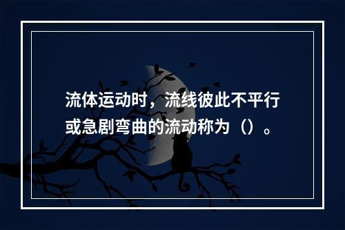 流体运动时，流线彼此不平行或急剧弯曲的流动称为（）。