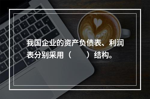 我国企业的资产负债表、利润表分别采用（　　）结构。