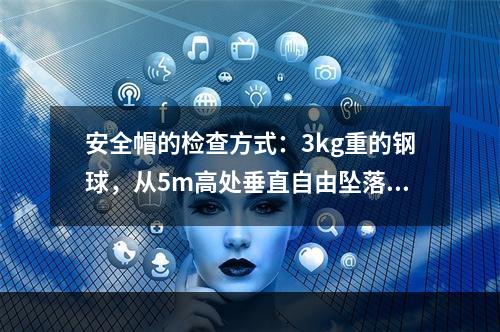 安全帽的检查方式：3kg重的钢球，从5m高处垂直自由坠落冲击