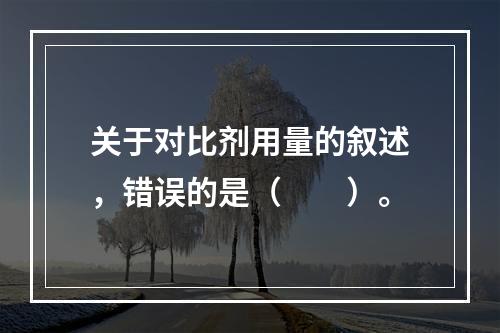 关于对比剂用量的叙述，错误的是（　　）。