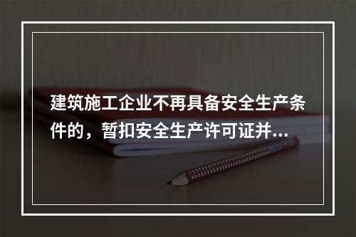 建筑施工企业不再具备安全生产条件的，暂扣安全生产许可证并限期