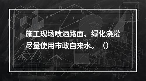 施工现场喷洒路面、绿化浇灌尽量使用市政自来水。（）