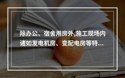 除办公、宿舍用房外,施工现场内诸如发电机房、变配电房等特殊用