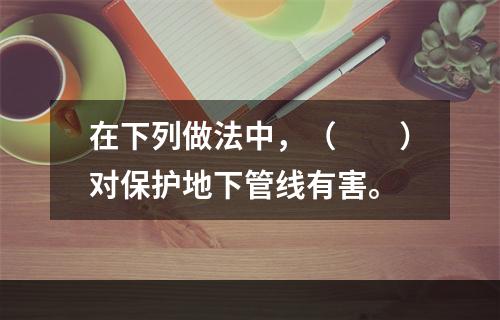 在下列做法中，（　　）对保护地下管线有害。