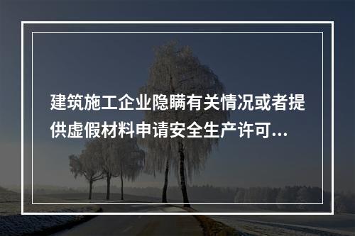 建筑施工企业隐瞒有关情况或者提供虚假材料申请安全生产许可证的