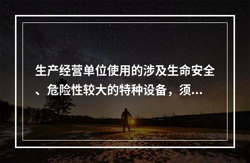 生产经营单位使用的涉及生命安全、危险性较大的特种设备，须经取