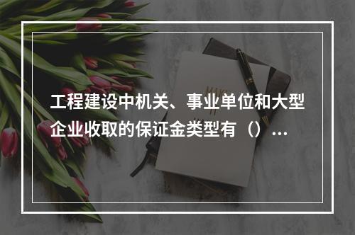 工程建设中机关、事业单位和大型企业收取的保证金类型有（）。