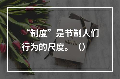 “制度”是节制人们行为的尺度。（）