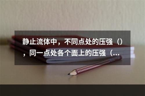 静止流体中，不同点处的压强（），同一点处各个面上的压强（）。