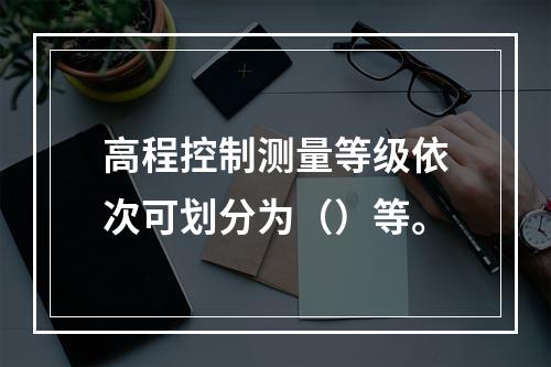 高程控制测量等级依次可划分为（）等。