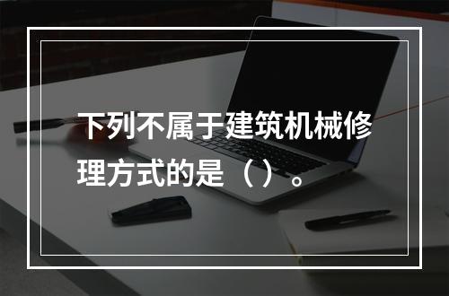 下列不属于建筑机械修理方式的是（ ）。