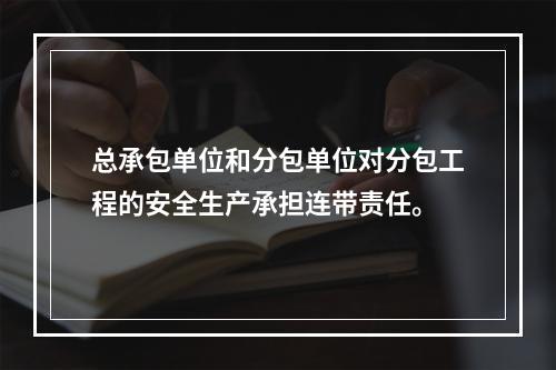 总承包单位和分包单位对分包工程的安全生产承担连带责任。